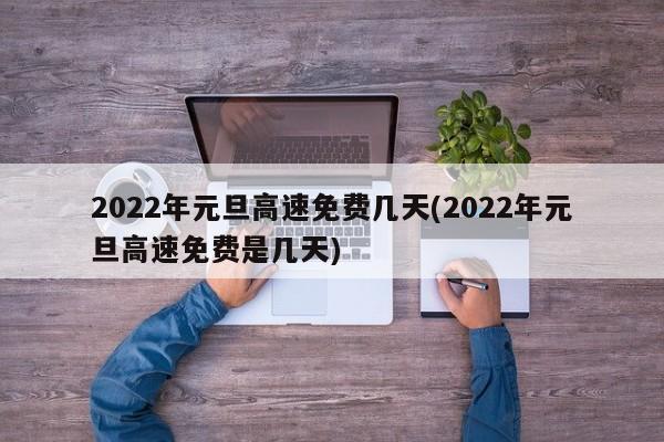2022年元旦高速免费几天(2022年元旦高速免费是几天)