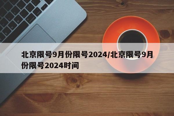 北京限号9月份限号2024/北京限号9月份限号2024时间