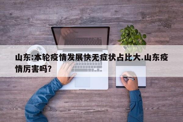 山东:本轮疫情发展快无症状占比大.山东疫情厉害吗?