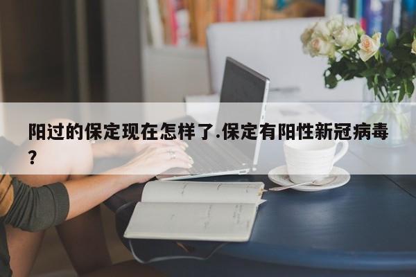 阳过的保定现在怎样了.保定有阳性新冠病毒?