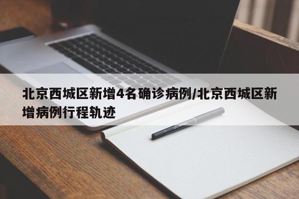 北京西城区新增4名确诊病例/北京西城区新增病例行程轨迹
