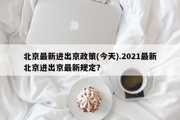 北京最新进出京政策(今天).2021最新北京进出京最新规定?