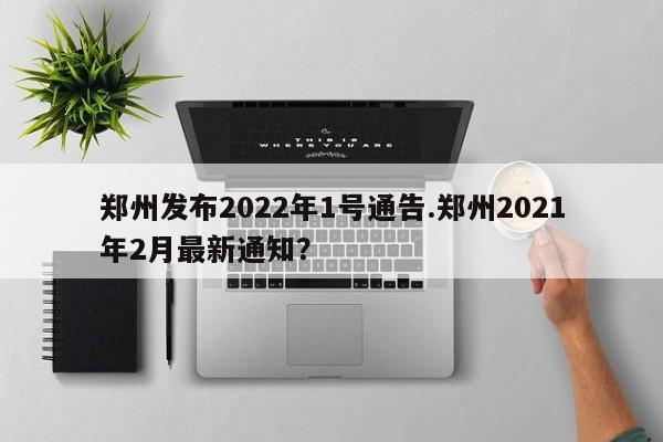 郑州发布2022年1号通告.郑州2021年2月最新通知?