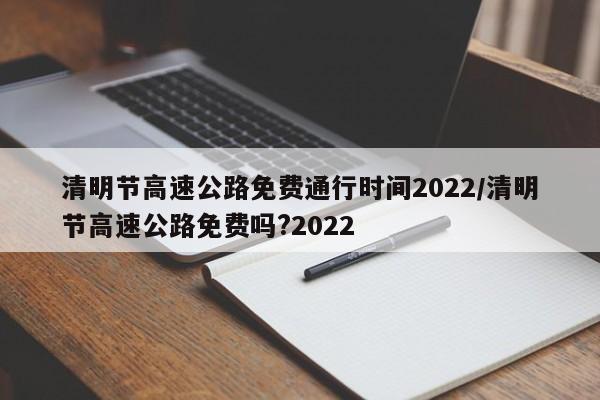 清明节高速公路免费通行时间2022/清明节高速公路免费吗?2022