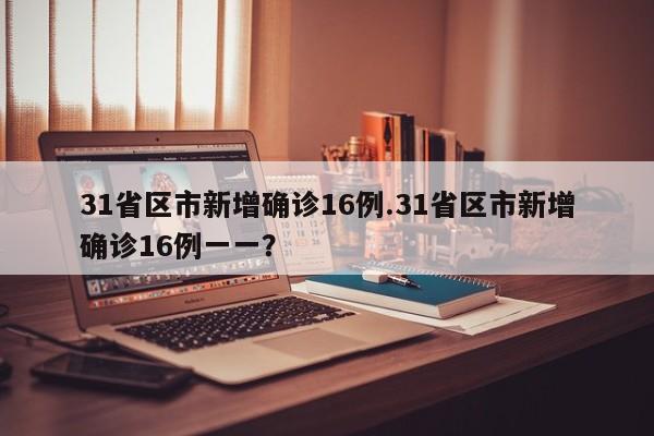 31省区市新增确诊16例.31省区市新增确诊16例一一?