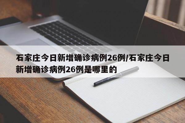 石家庄今日新增确诊病例26例/石家庄今日新增确诊病例26例是哪里的