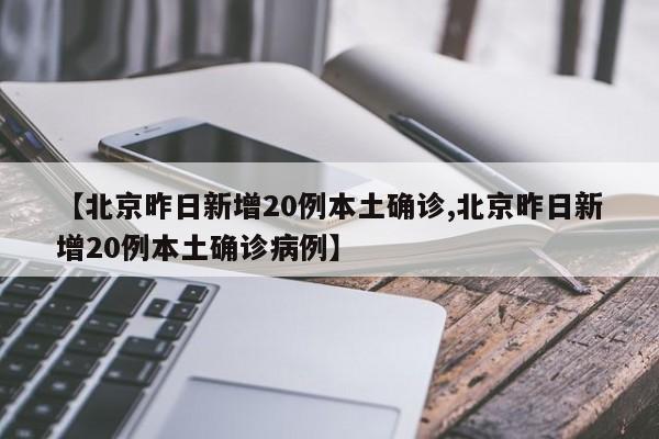 【北京昨日新增20例本土确诊,北京昨日新增20例本土确诊病例】