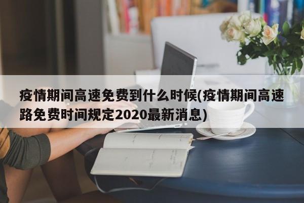 疫情期间高速免费到什么时候(疫情期间高速路免费时间规定2020最新消息)