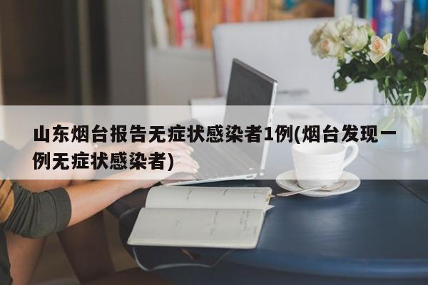 山东烟台报告无症状感染者1例(烟台发现一例无症状感染者)