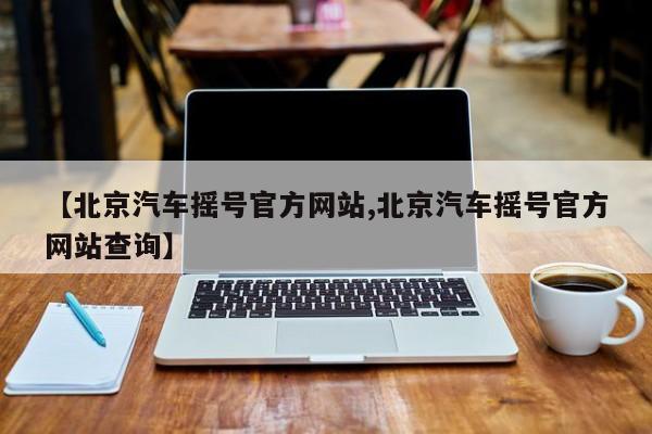 【北京汽车摇号官方网站,北京汽车摇号官方网站查询】