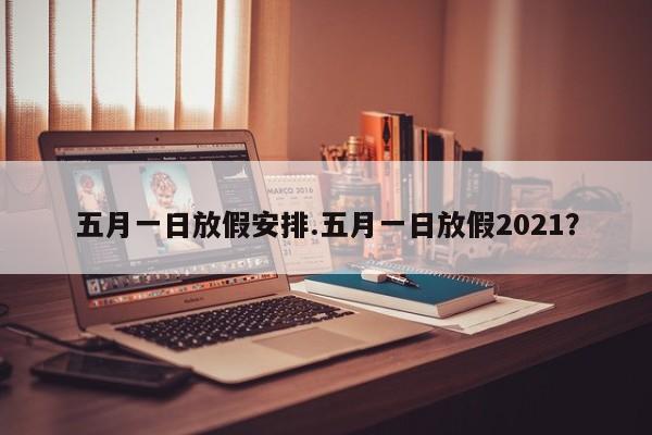 五月一日放假安排.五月一日放假2021?