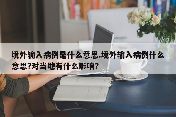 境外输入病例是什么意思.境外输入病例什么意思?对当地有什么影响?