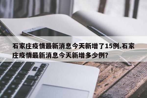 石家庄疫情最新消息今天新增了15例.石家庄疫情最新消息今天新增多少例?