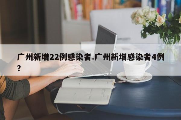 广州新增22例感染者.广州新增感染者4例?