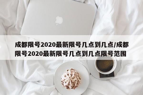 成都限号2020最新限号几点到几点/成都限号2020最新限号几点到几点限号范围