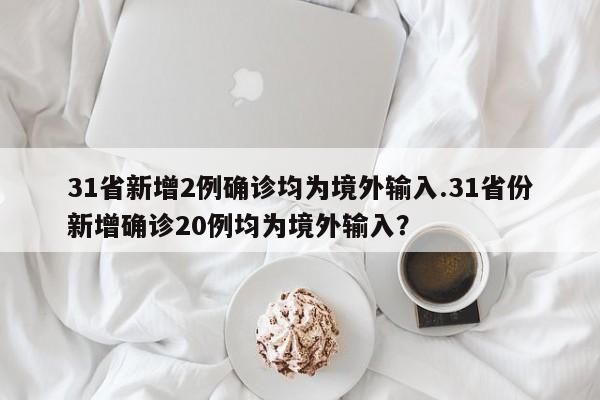 31省新增2例确诊均为境外输入.31省份新增确诊20例均为境外输入?