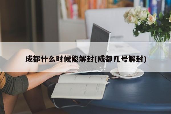 成都什么时候能解封(成都几号解封)