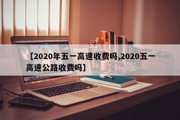 【2020年五一高速收费吗,2020五一高速公路收费吗】