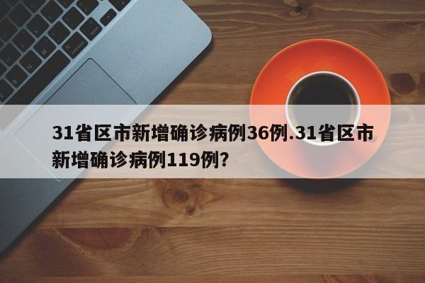 31省区市新增确诊病例36例.31省区市新增确诊病例119例?