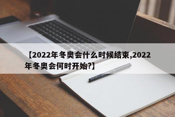【2022年冬奥会什么时候结束,2022年冬奥会何时开始?】