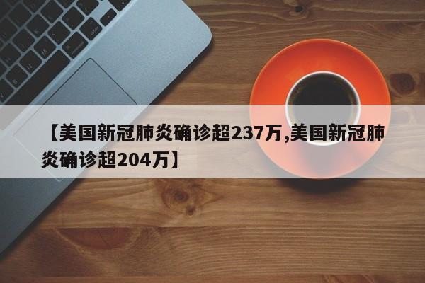 【美国新冠肺炎确诊超237万,美国新冠肺炎确诊超204万】