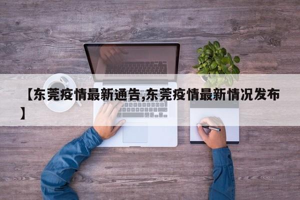 【东莞疫情最新通告,东莞疫情最新情况发布】