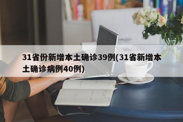 31省份新增本土确诊39例(31省新增本土确诊病例40例)