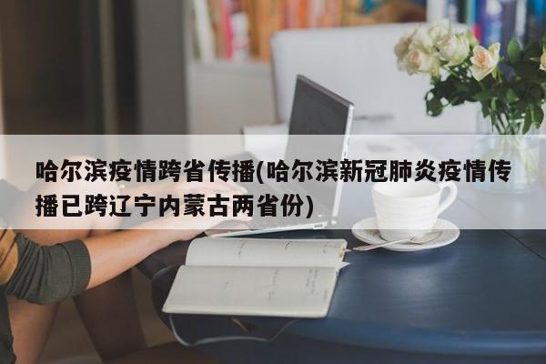 哈尔滨疫情跨省传播(哈尔滨新冠肺炎疫情传播已跨辽宁内蒙古两省份)