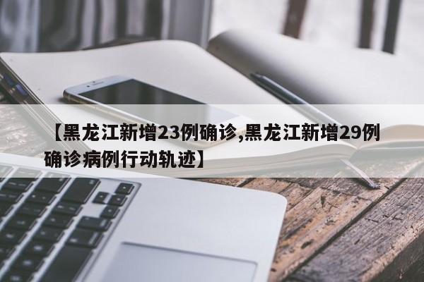 【黑龙江新增23例确诊,黑龙江新增29例确诊病例行动轨迹】