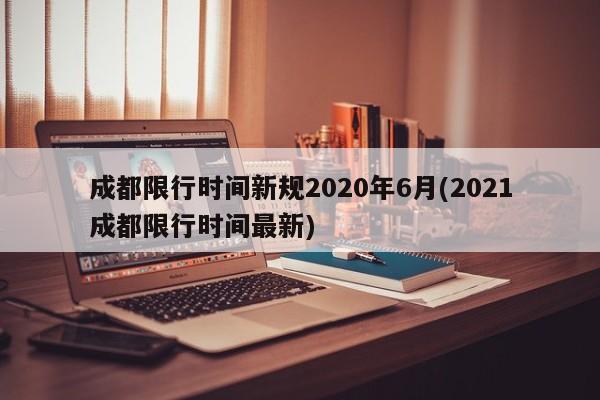 成都限行时间新规2020年6月(2021成都限行时间最新)