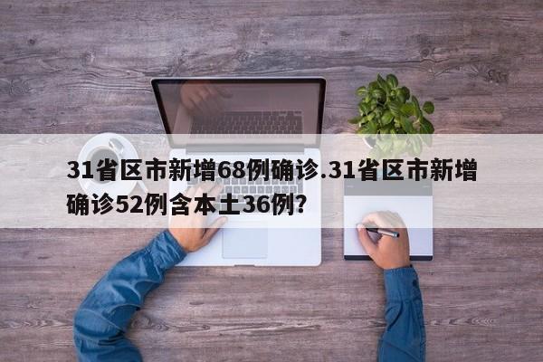 31省区市新增68例确诊.31省区市新增确诊52例含本土36例?