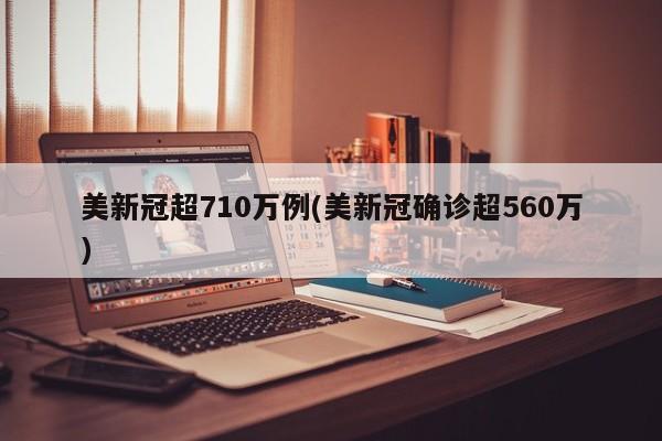 美新冠超710万例(美新冠确诊超560万)