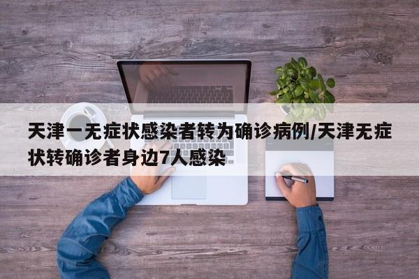 天津一无症状感染者转为确诊病例/天津无症状转确诊者身边7人感染