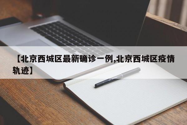 【北京西城区最新确诊一例,北京西城区疫情轨迹】