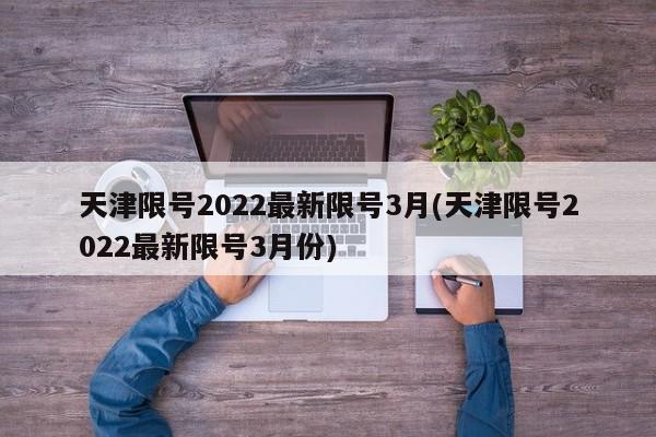 天津限号2022最新限号3月(天津限号2022最新限号3月份)