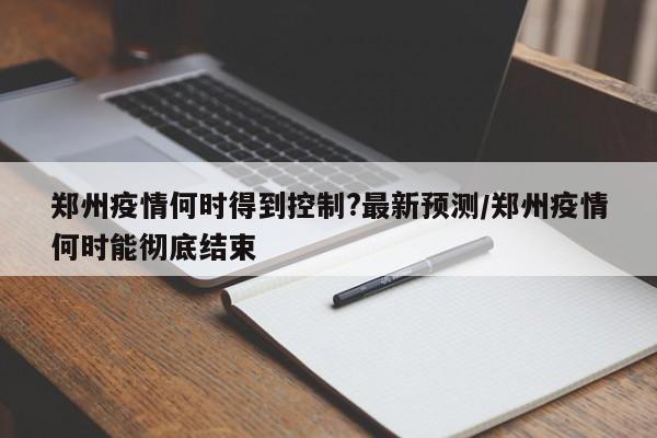 郑州疫情何时得到控制?最新预测/郑州疫情何时能彻底结束