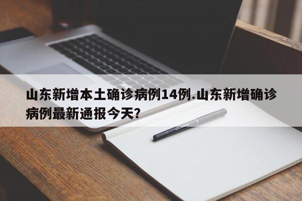 山东新增本土确诊病例14例.山东新增确诊病例最新通报今天?