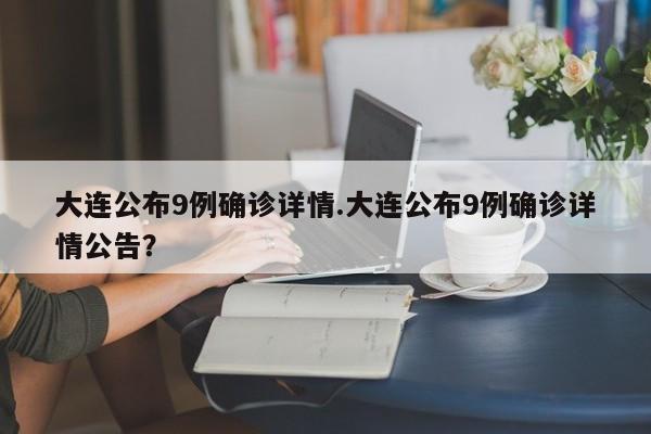 大连公布9例确诊详情.大连公布9例确诊详情公告?