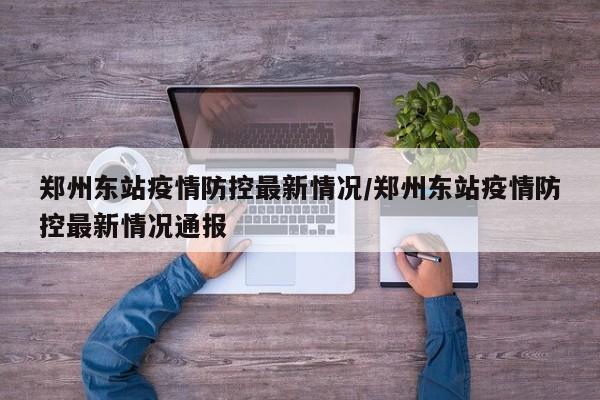 郑州东站疫情防控最新情况/郑州东站疫情防控最新情况通报
