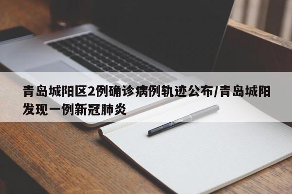青岛城阳区2例确诊病例轨迹公布/青岛城阳发现一例新冠肺炎