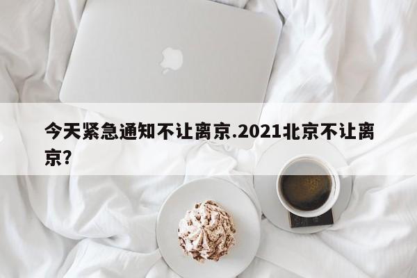 今天紧急通知不让离京.2021北京不让离京?
