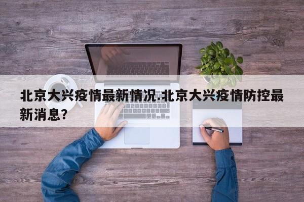 北京大兴疫情最新情况.北京大兴疫情防控最新消息?