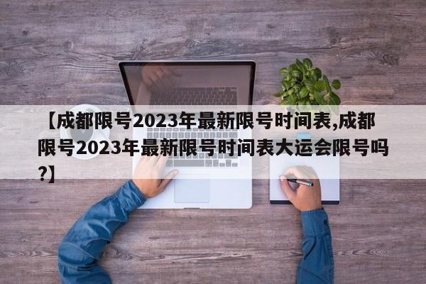 【成都限号2023年最新限号时间表,成都限号2023年最新限号时间表大运会限号吗?】