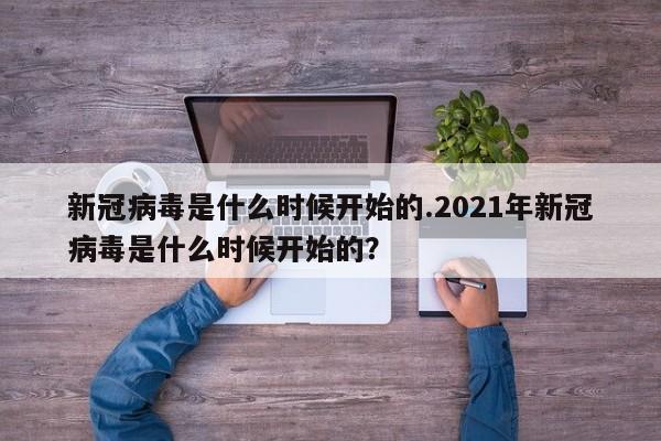 新冠病毒是什么时候开始的.2021年新冠病毒是什么时候开始的?