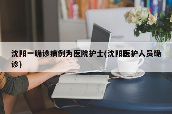 沈阳一确诊病例为医院护士(沈阳医护人员确诊)