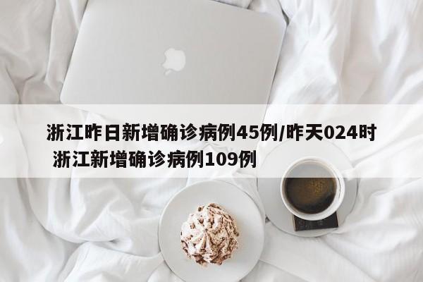 浙江昨日新增确诊病例45例/昨天024时 浙江新增确诊病例109例