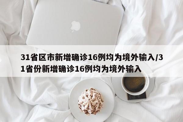 31省区市新增确诊16例均为境外输入/31省份新增确诊16例均为境外输入
