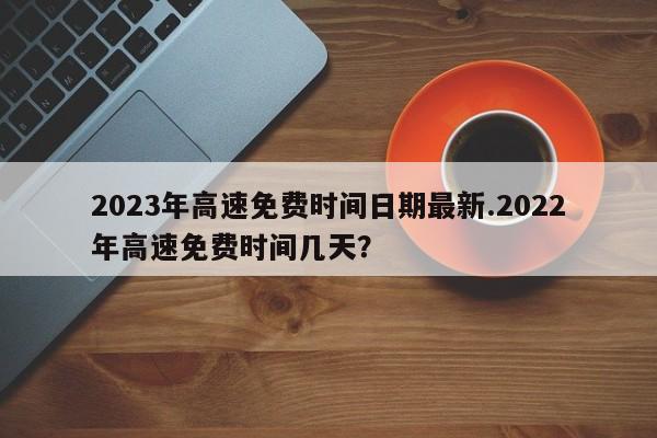 2023年高速免费时间日期最新.2022年高速免费时间几天?