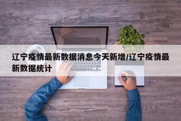 辽宁疫情最新数据消息今天新增/辽宁疫情最新数据统计