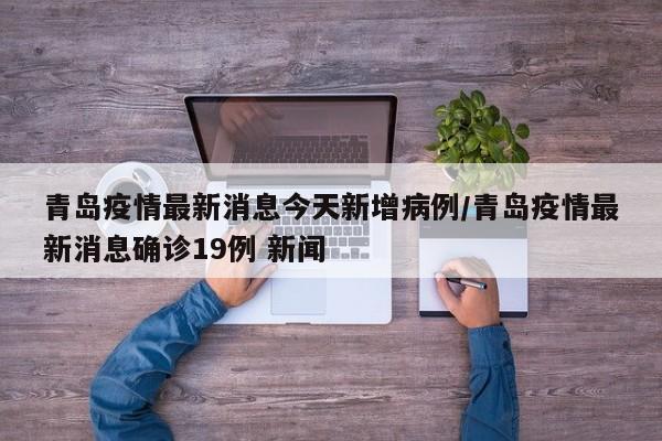青岛疫情最新消息今天新增病例/青岛疫情最新消息确诊19例 新闻